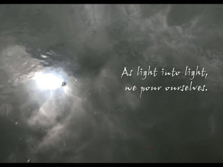 As light into light,
we pour ourselves.
 