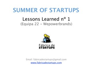 SUMMER OF STARTUPS
   Lessons Learned nº 1
  (Equipa 22 - Wepowerbrands)




    Email: fabricadestartups@gmail.com
       www.fabricadestartups.com
 