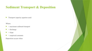 Sediment Transport & Deposition
 Transport capacity equation used:
Where:
 = maximum sediment transport
 = discharge
 = slope
 = empirical constants
Deposition occurs when:
 