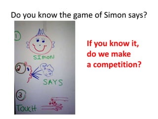 Do you know the game of Simon says?
If you know it,
do we make
a competition?
 
