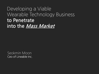 Developing a Viable
Wearable Technology Business
to Penetrate
into the Mass Market
Seokmin Moon
Ceo of Lineable Inc.
 