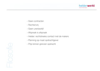 - Geen contracten
            - Rechtenvrij
            - Geen urenbedrijf
            - Afspraak is afspraak
            - Helder: rechtstreeks contact met de makers
            - Planning op maat opdrachtgever
            - Prijs binnen grenzen opdracht
Filosofie
 