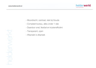 www.helderwerkt.nl




                         - Moordrecht, centraal, vlak bij Gouda
                         - Compleet bureau, alles onder 1 dak
                         - Daardoor snel, flexibel en kostenefficiënt
helderwerkt

                         - Transparant, open
                         - Afspraak is afspraak
 