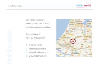 www.helderwerkt.nl




                         Een helder moment?
                         Neem contact met ons op,
                         we staan graag voor u klaar.
helderwerkt


                         Ambachtweg 12
                         2841 LZ Moordrecht


                         T	 0182 371 370
                         E	 rob@helderwerkt.nl
                         E	 edwin@helderwerkt.nl
                         W	 www.helderwerkt.nl
 