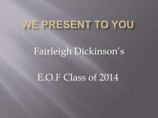 Fairleigh Dickinson’s
E.O.F Class of 2014
 