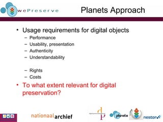 Planets Approach Usage requirements for digital objects Performance Usability, presentation Authenticity Understandability Rights Costs To what extent relevant for digital preservation? 