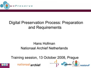 Digital Preservation Process: Preparation and Requirements   Hans Hofman  Nationaal Archief Netherlands  Training session, 13 October 2008, Prague 