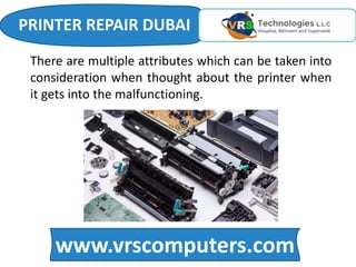 www.vrscomputers.com
There are multiple attributes which can be taken into
consideration when thought about the printer when
it gets into the malfunctioning.
PRINTER REPAIR DUBAI
 