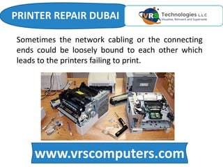 www.vrscomputers.com
Sometimes the network cabling or the connecting
ends could be loosely bound to each other which
leads to the printers failing to print.
PRINTER REPAIR DUBAI
 