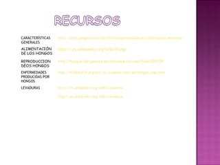 CARACTERÍSTICAS GENERALES http://sites.google.com/site/microorganismoszafra/clasificacion-de-los-seres-vivos#TOC-EL-REINO-DE-LOS-HONGOS ALIMENTACIÓN DE LOS HONGOS http://es.wikipedia.org/wiki/Fungi REPRODUCCION DEOS HONGOS http://hongos-alergenicos.reviberoammicol.com/files/001.PDF ENFERMEDADES PRODUCIDAS POR HONGOS http://kidshealth.org/kid/en_espanol/sano/porhongos_esp.html LEVADURAS  http://es.wikipedia.org/wiki/Levadura http://es.wikipedia.org/wiki/Levadura 