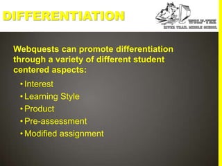 DIFFERENTIATION

 Webquests can promote differentiation
 through a variety of different student
 centered aspects:
  • Interest
  • Learning Style
  • Product
  • Pre-assessment
  • Modified assignment
 