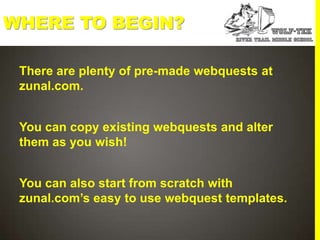 WHERE TO BEGIN?

 There are plenty of pre-made webquests at
 zunal.com.


 You can copy existing webquests and alter
 them as you wish!


 You can also start from scratch with
 zunal.com’s easy to use webquest templates.
 