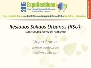 Residuos Solidos Urbanos (RSU):
Oportunidad en vez de Problema
Wiger Franke
www.wequips.com
info@wequips.com
 