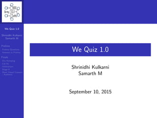 We Quiz 1.0
Shrinidhi Kulkarni
Samarth M
September 10, 2015
Shrinidhi Kulkarni Samarth M We Quiz 1.0 September 10, 2015 1 / 134
 