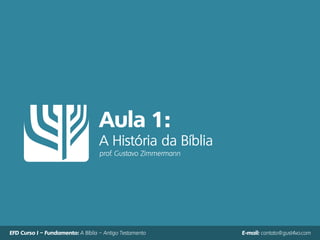 Aula 1:
A História da Bíblia
prof. Gustavo Zimmermann
EFD Curso I – Fundamento: A Bíblia – Antigo Testamento E-mail: contato@gust4vo.com
 