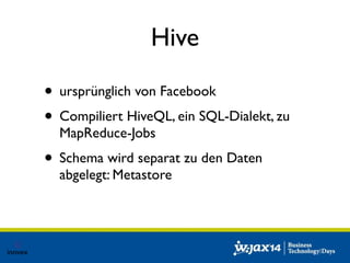 Hive 
• ursprünglich von Facebook 
• Compiliert HiveQL, ein SQL-Dialekt, zu 
MapReduce-Jobs 
• Schema wird separat zu den Daten 
abgelegt: Metastore 
 