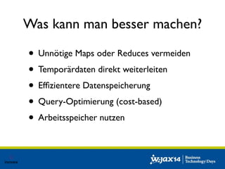 Was kann man besser machen? 
• Unnötige Maps oder Reduces vermeiden 
• Temporärdaten direkt weiterleiten 
• Effizientere Datenspeicherung 
• Query-Optimierung (cost-based) 
• Arbeitsspeicher nutzen 
 