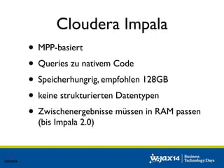 Cloudera Impala 
• MPP-basiert 
• Queries zu nativem Code 
• Speicherhungrig, empfohlen 128GB 
• keine strukturierten Datentypen 
• Zwischenergebnisse müssen in RAM passen 
(bis Impala 2.0) 
 