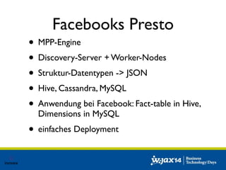 Facebooks Presto 
• MPP-Engine 
• Discovery-Server + Worker-Nodes 
• Struktur-Datentypen -> JSON 
• Hive, Cassandra, MySQL 
• Anwendung bei Facebook: Fact-table in Hive, 
Dimensions in MySQL 
• einfaches Deployment 
 