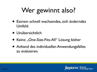Wer gewinnt also? 
• Extrem schnell wachsendes, sich änderndes 
Umfeld. 
• Unübersichtlich 
• Keine „One-Size-Fits-All“ Lösung bisher 
• Anhand des individuellen Anwendungsfalles 
zu evaluieren. 
 