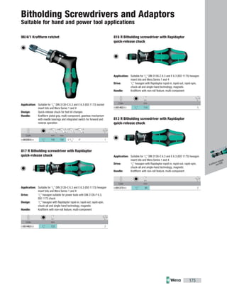 Code mm mm
05003263004 1
/4
" 140 100 5 9
/16
" 4" 1
Code mm
05051482003 1
/4
" 133 2
Code mm
05051462003 1
/4
" 119 5
Code mm
05051272002 1
/4
" 90 2
175
Bitholding Screwdrivers and Adaptors
Suitable for hand and power tool applications
98/4/1 Kraftform ratchet
Application: Suitable for 1
/4
" DIN 3126-C 6.3 and E 6.3 (ISO 1173) socket
insert bits and Wera Series 1 and 4
Design: Quick-release chuck for fast bit changes
Handle: Kraftform pistol grip, multi-component, gearless mechanism
with needle bearings and integrated switch for forward and
reverse operation
817 R Bitholding screwdriver with Rapidaptor
quick-release chuck
Application: Suitable for 1
/4
" DIN 3126-C 6.3 and E 6.3 (ISO 1173) hexagon
insert bits and Wera Series 1 and 4
Drive: 1
/4
" hexagon suitable for power tools with DIN 3126-F 6.3,
ISO 1173 chuck
Design: 1
/4
" hexagon with Rapidaptor rapid-in, rapid-out, rapid-spin,
chuck-all and single-hand technology, magnetic
Handle: Kraftform with non-roll feature, multi-component
816 R Bitholding screwdriver with Rapidaptor
quick-release chuck
Application: Suitable for 1
/4
" DIN 3126-C 6.3 and E 6.3 (ISO 1173) hexagon
insert bits and Wera Series 1 and 4
Drive: 1
/4
" hexagon with Rapidaptor rapid-in, rapid-out, rapid-spin,
chuck-all and single-hand technology, magnetic
Handle: Kraftform with non-roll feature, multi-component
813 R Bitholding screwdriver with Rapidaptor
quick-release chuck
Application: Suitable for 1
/4
" DIN 3126-C 6.3 and E 6.3 (ISO 1173) hexagon
insert bits and Wera Series 1 and 4
Drive: 1
/4
" hexagon with Rapidaptor rapid-in, rapid-out, rapid-spin,
chuck-all and single-hand technology, magnetic
Handle: Kraftform with non-roll feature, multi-component
Kraftform Kompakt
and VDE
 