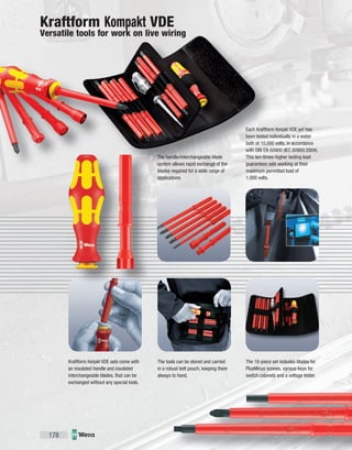 178
The tools can be stored and carried
in a robust belt pouch, keeping them
always to hand.
The handle/interchangeable blade
system allows rapid exchange of the
blades required for a wide range of
applications.
Each Kraftform Kompakt VDE set has
been tested individually in a water
bath at 10,000 volts, in accordance
with DIN EN 60900 (IEC 60900:2004).
This ten-times-higher testing load
guarantees safe working at their
maximum permitted load of
1,000 volts.
The 18-piece set includes blades for
PlusMinus screws, various keys for
switch cabinets and a voltage tester.
Kraftform Kompakt VDE sets come with
an insulated handle and insulated
interchangeable blades, that can be
exchanged without any special tools.
Kraftform Kompakt VDE
Versatile tools for work on live wiring
 