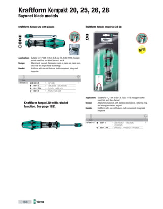 Code
05051025002 1889/4 R 1 x 1/4"x100
800/1 Z 1 x 1.0x5.5x25; 1 x 1.2x6.5x25
851/1 Z PH 1 x PH 1x25; 1 x PH 2x25
868/1 Z 1 x # 1x25; 1 x # 2x25
Code
05073667002 1800/1 Z 1 x 0.6x4.5x25; 1 x 1.0x5.5x25;
1 x 1.2x6.5x25
851/1 Z PH 1 x PH 1x25; 1 x PH 2x25; 1 x PH 3x25
168
Kraftform Kompakt 26 with pouch
Application: Suitable for 1
/4
" DIN 3126-C 6.3 and E 6.3 (ISO 1173) hexagon
socket insert bits and Wera Series 1 and 4
Design: Attachment, bayonet, Rapidaptor rapid-in, rapid-out, rapid-spin,
chuck-all and single-hand technology
Handle: Kraftform with non-roll feature, multi-component, integrated
magazine
Kraftform Kompakt Imperial 28 SB
Application: Suitable for 1
/4
" DIN 3126-C 6.3 (ISO 1173) hexagon socket
insert bits and Wera Series 1
Design: Attachment, bayonet, with stainless steel sleeve, retaining ring,
and strong permanent magnet
Handle: Kraftform with non-roll feature, multi-component, integrated
magazine
Kraftform Kompakt 20, 25, 26, 28
Bayonet blade models
Kraftform Kompakt 20 with ratchet
function. See page 182.
 