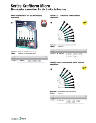Code
05345278001 12069 Micro 1 x 2.5x60; 1 x 3.0x60; 1 x 3.5x60;
1 x 4.0x60; 1 x 4.5x60; 1 x 5.0x60;
1 x 5.5x60; 1 x 6.0x60
Code
05345279001 12069 Micro 1 x 3/32"x60; 1 x 7/64"x60; 1 x 1/8"x60;
1 x 9/64"x60; 1 x 5/32"x60; 1 x 3/16"x60;
1 x 7/32"x60; 1 x 1/4"x60
Code
05118158003 12069 Micro 1 x 2.0x60; 1 x 2.5x60; 1 x 3.0x60;
1 x 3.5x60; 1 x 4.0x60; 1 x 5.0x60
84
2069/8 2,5mm - 6,0mm Nutdriver set for electronic
applications
Application: Hexagon headed bolts, screws and nuts
Content: 8-piece set
2069/8 3
/32" - ¼" Nutdriver set for electronic
applications
Application: Hexagon headed bolts, screws and nuts
Content: 8-piece set
2069/6 Screwdriver set and rack for electronic
applications
Application: Hexagon headed bolts, screws and nuts
Content: 6-piece set and rack in display carton
Series Kraftform Micro
The superior screwdriver for electronics technicians
 