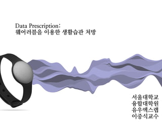 Data Prescription:
웨어러블을 이용한 생활습관 처방
서울대학교
융합대학원
유우엑스랩
이중식교수
 