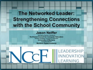 The Networked Leader:
Strengthening Connections
with the School Community
Jason Neiffer
Tech-Savvy Teacher in Residence

Northwest Council for Computer Education
Doctoral Candidate, Curriculum & Instruction

University of Montana
Curriculum Director

Montana Digital Academy

 