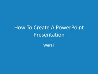 How To Create A PowerPoint
       Presentation
          WeraT
 