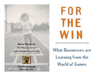 FOR
                               THE
                               WIN
    Kevin Werbach
    The Wharton School
werbach@wharton.upenn.edu   What Businesses are
                             Learning from the

    Penn Homecoming
                              World of Games
      November 2011
 