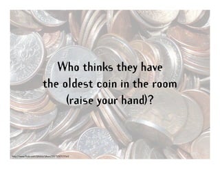 Who thinks they have
                          the oldest coin in the room
                               (raise your hand...