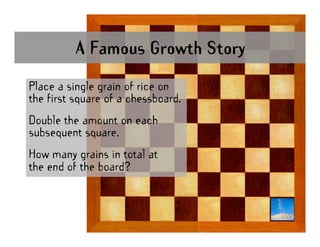A Famous Growth Story

Place a single grain of rice on
the first square of a chessboard.
Double the amount on each
subsequ...