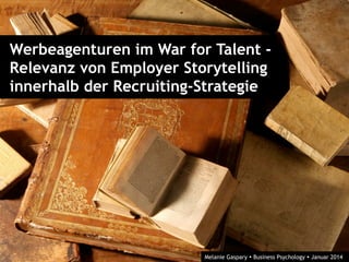 Werbeagenturen im War for Talent -
Relevanz von Employer Storytelling
innerhalb der Recruiting-Strategie
Melanie Gaspary Ÿ Business Psychology Ÿ Januar 2014
 