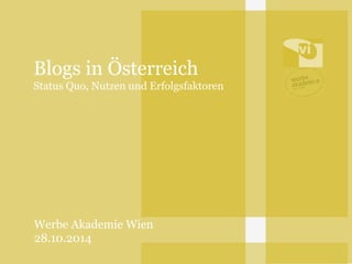 Blogs in Österreich 
Status Quo, Nutzen und Erfolgsfaktoren 
Werbe Akademie Wien 
28.10.2014 
 