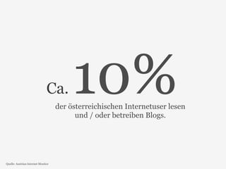 Ca. 10% der österreichischen Internetuser lesen 
und / oder betreiben Blogs. 
Quelle: Austrian Internet Monitor 
 