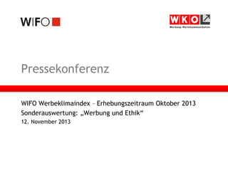 Pressekonferenz
WIFO Werbeklimaindex – Erhebungszeitraum Oktober 2013
Sonderauswertung: „Werbung und Ethik“
12. November 2013

 