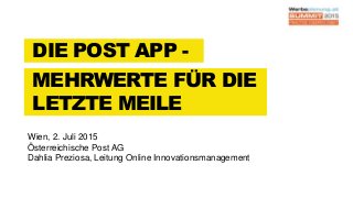 DIE POST APP -
MEHRWERTE FÜR DIE
LETZTE MEILE
Wien, 2. Juli 2015
Österreichische Post AG
Dahlia Preziosa, Leitung Online Innovationsmanagement
 