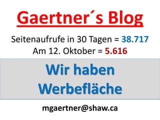 Gaertner´s Blog
Seitenaufrufe in 30 Tagen = 38.717
     Am 12. Oktober = 5.616

       Wir haben
      Werbefläche
       mgaertner@shaw.ca
 