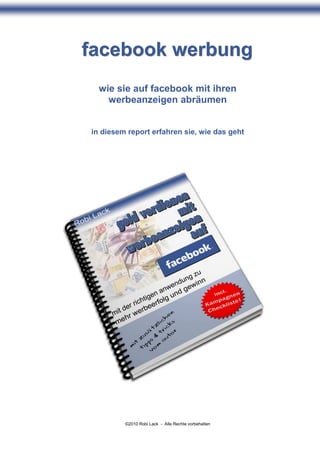 facebook werbung
  wie sie auf facebook mit ihren
    werbeanzeigen abräumen


in diesem report erfahren sie, wie das geht




         ©2010 Robi Lack - Alle Rechte vorbehalten
 