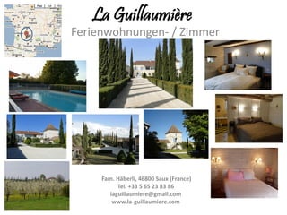 La Guillaumière
Ferienwohnungen- / Zimmer




     Fam. Häberli, 46800 Saux (France)
           Tel. +33 5 65 23 83 86
        laguillaumiere@gmail.com
         www.la-guillaumiere.com
 