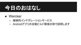 今日のおはなし
● Wercker
○ 継続的インテグレーションサービス
○ Androidアプリの自動ビルド環境の例で説明します
 
