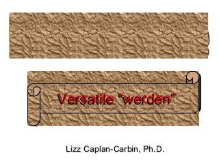Versatile w er d en”
Ver sat ile ““werden”
Lizz Caplan-Carbin, Ph.D.

 