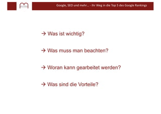 Google, SEO und mehr… - Ihr Weg in die Top 5 des Google Rankings
à Was ist wichtig?
à Was muss man beachten?
à Woran kann gearbeitet werden?
à Was sind die Vorteile?
 