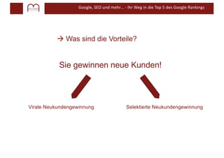 Google, SEO und mehr… - Ihr Weg in die Top 5 des Google Rankings
à Was sind die Vorteile?
Virale Neukundengewinnung
Sie gewinnen neue Kunden!
Selektierte Neukundengewinnung
 