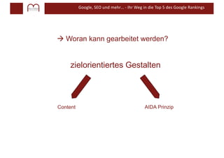 Google, SEO und mehr… - Ihr Weg in die Top 5 des Google Rankings
Content AIDA Prinzip
zielorientiertes Gestalten
à Woran kann gearbeitet werden?
 