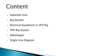  Induction Visit
 Rig Section
 Electrical Equipment in VFD Rig
 VFD Rig System
 Advantages
 Single Line Diagram
 