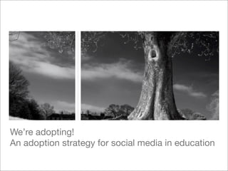 We’re adopting!
An adoption strategy for social media in education
