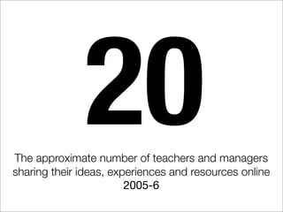 20
The approximate number of teachers and managers
sharing their ideas, experiences and resources online
                        2005-6